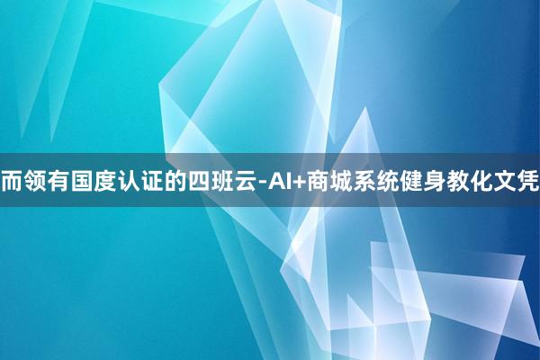 而领有国度认证的四班云-AI+商城系统健身教化文凭